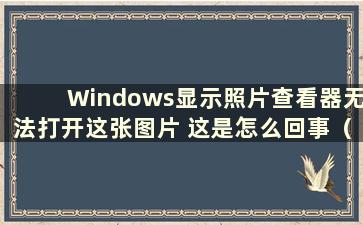 Windows显示照片查看器无法打开这张图片 这是怎么回事（win7打开图片提示windows照片查看器无法显示这张图片）